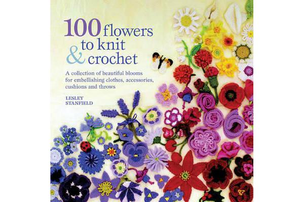 100 Flowers to Knit & Crochet - A Collection of Beautiful Blooms for Embellishing Clothes, Accessories, Cushions and Throws