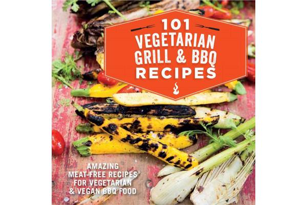 101 Vegetarian Grill & Barbecue Recipes - Amazing Meat-Free Recipes for Vegetarian and Vegan Bbq Food