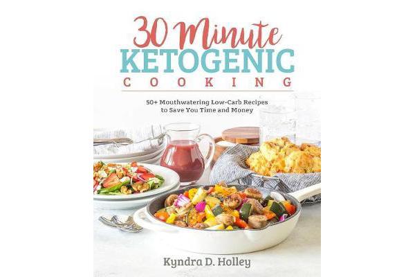 30 Minute Ketogenic Cooking - 50+ Mouthwatering Low-Carb Recipes to Save You Time and Money