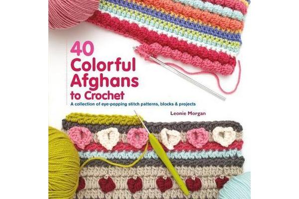 40 Colorful Afghans to Crochet - A Collection of Eye-Popping Stitch Patterns, Blocks & Projects