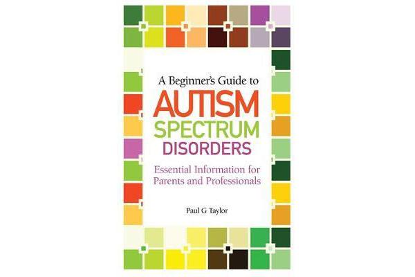 A Beginner's Guide to Autism Spectrum Disorders - Essential Information for Parents and Professionals