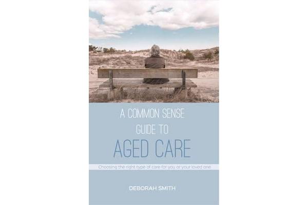 A Common Sense Guide to Aged Care - Choosing the right type of care for you or your loved one