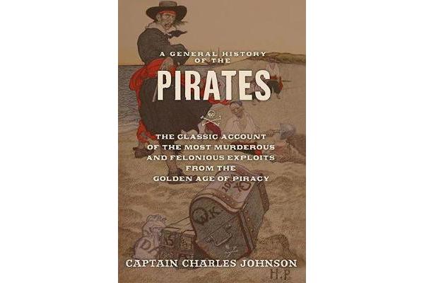 A General History of the Pirates - The Classic Account of the Most Murderous and Felonious Exploits from the Golden Age of Piracy