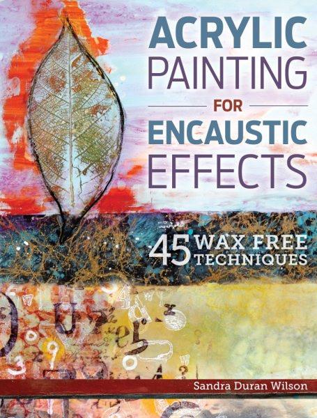 Acrylic Painting for Encaustic Effects : 45 Wax Free Techniques