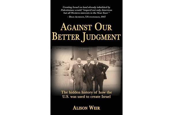 Against Our Better Judgment - The Hidden History of How the United States Was Used to Create Israel