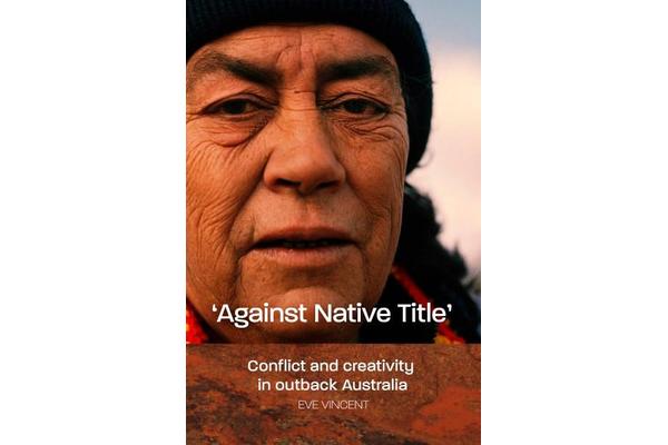 Against Native Title - Conflict and creativity in outback Australia