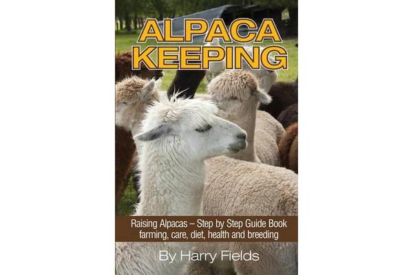 Alpaca Keeping - Raising Alpacas - Step by Step Guide Book... Farming, Care, Diet, Health and Breeding