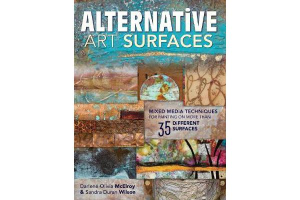 Alternative Art Surfaces - Mixed-Media Techniques for Painting on More Than 35 Different Surfaces