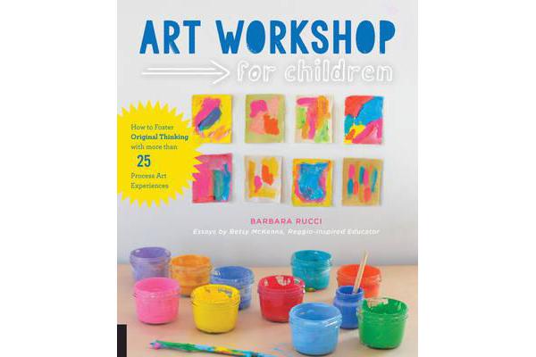 Art Workshop for Children - How to Foster Original Thinking with more than 25 Process Art Experiences