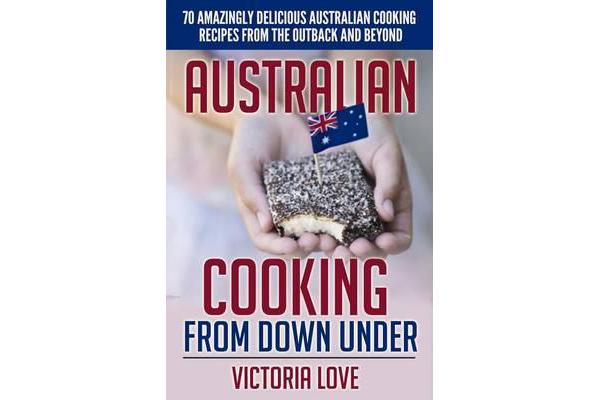 Australian Cooking from Down Under - 70 Amazingly Delicious Australian Cooking Recipes from the Outback and Beyond