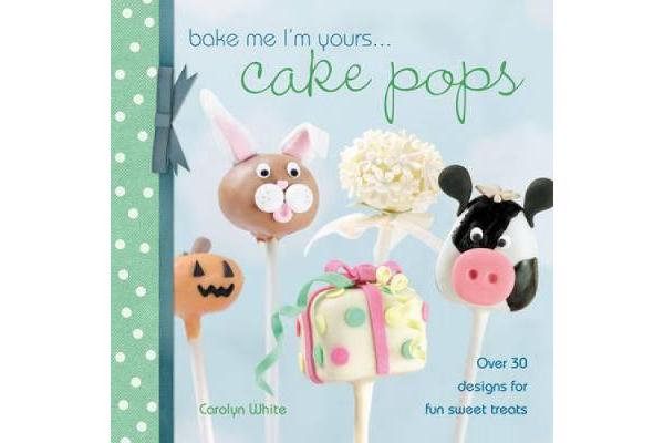 Bake Me I'm Yours... Cake Pops - Over 30 Designs for Fun Sweet Treats