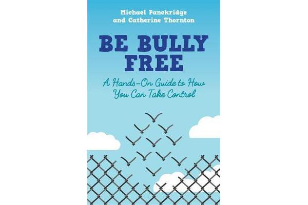 Be Bully Free - A Hands-On Guide to How You Can Take Control