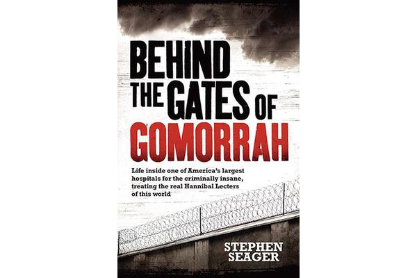 Behind the Gates of Gomorrah - Life Inside One of America's Largest Hospitals for the Criminally Insane, Treating the Real Hannibal Lecters of This Wo