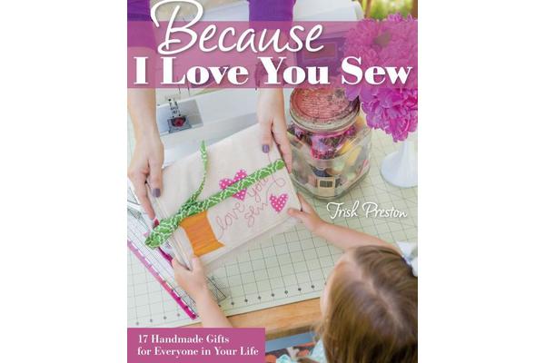 Because I Love You Sew - 17 Handmade Gifts for Everyone in Your Life