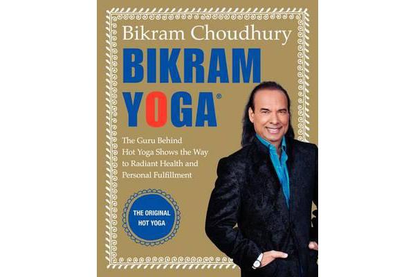 Bikram Yoga - The Guru Behind Hot Yoga Shows the Way to Radiant Health and Personal Fulfillment