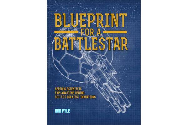 Blueprint for a Battlestar - Serious Scientific Explanations for Sci-Fis Greatest Inventions