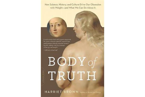 Body of Truth - How Science, History, and Culture Drive Our Obsession with Weight--and What We Can Do about It