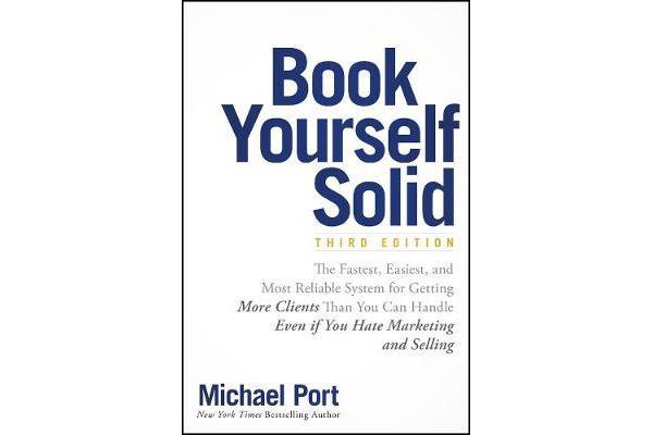 Book Yourself Solid - The Fastest, Easiest, and Most Reliable System for Getting More Clients Than You Can Handle Even if You Hate Marketing and Selli