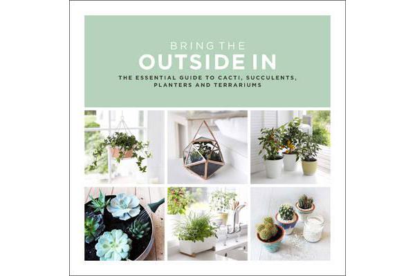 Bring The Outside In - The Essential Guide to Cacti, Succulents, Planters and Terrariums