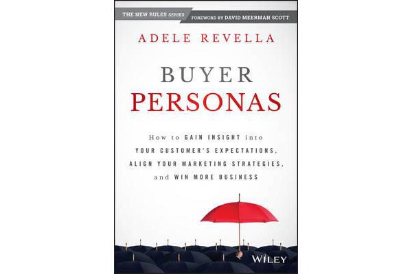 Buyer Personas - How to Gain Insight Into Your Customer's Expectations, Align Your Marketing Strategies, and Win More Business