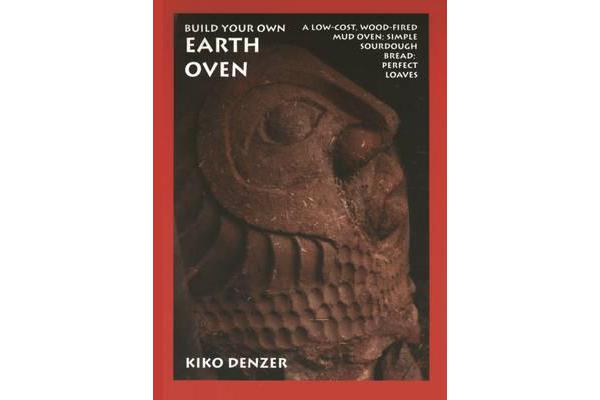 Build Your Own Earth Oven - A Low-Cost Wood-Fired Mud Oven; Simple Sourdough Bread; Perfect Loaves