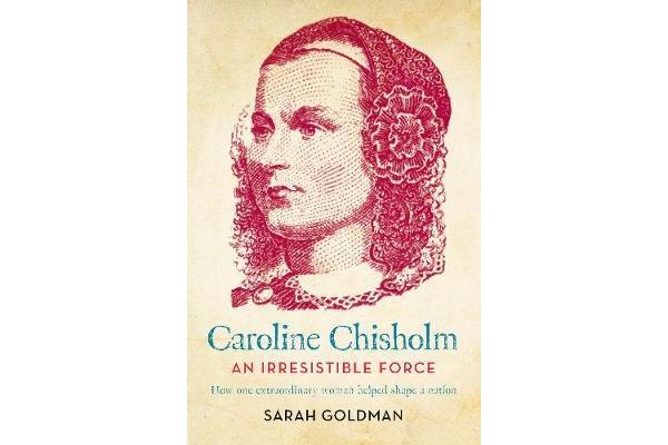 Caroline Chisholm - An Irresistible Force - How Caroline Chisholm Helped Shape a Nation