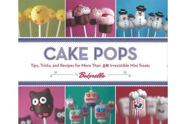 Cake Pops - Tips, Tricks and Recipes for More Than 40 Irresistible Mini Treats