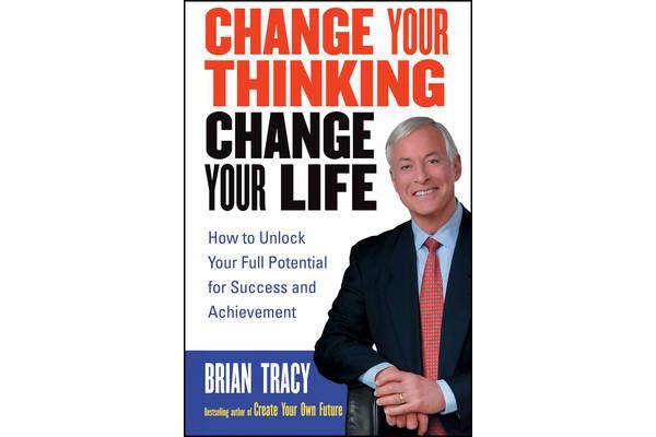 Change Your Thinking, Change Your Life - How to Unlock Your Full Potential for Success and Achievement