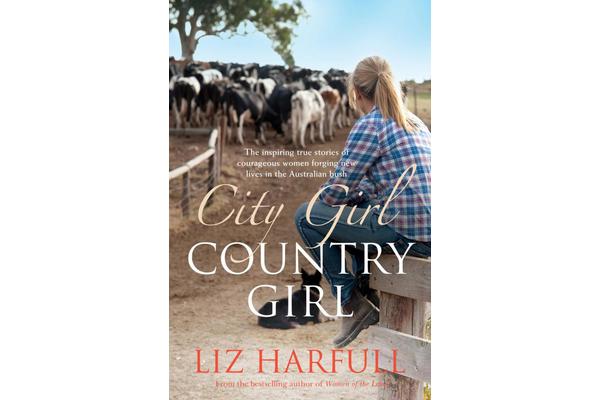 City Girl, Country Girl - The Inspiring True Stories of Courageous Women Forging New Lives in the Australian Bush