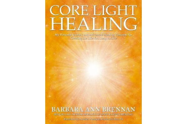 Core Light Healing - My Personal Journey and Advanced Healing Concepts for Creating the Life You Long to Live