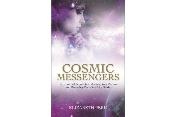 Cosmic Messengers - The Universal Secrets to Unlocking Your Purpose and Becoming Your Own Life Guide