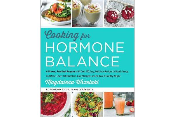 Cooking for Hormone Balance - A Proven, Practical Program with Over 125 Easy, Delicious Recipes to Boost Energy and Mood, Lower Inflammation, Gain Str