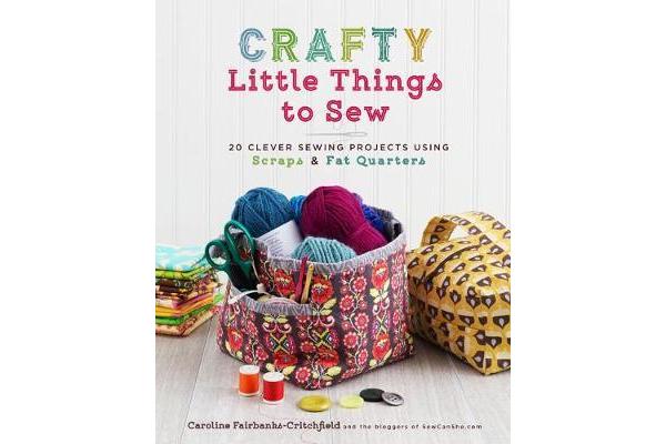 Crafty Little Things to Sew - 20 Clever Sewing Projects Using Scraps and Fat Quarters