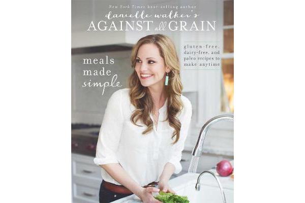 Danielle Walker's Against All Grain: Meals Made Simple - Gluten-Free, Dairy-Free, and Paleo Recipes to Make Anytime