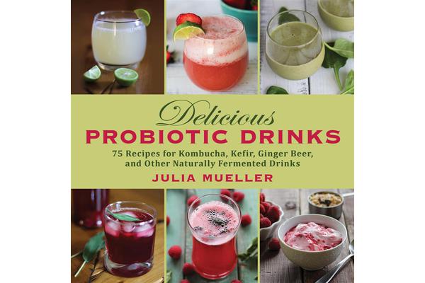 Delicious Probiotic Drinks - 75 Recipes for Kombucha, Kefir, Ginger Beer, and Other Naturally Fermented Drinks