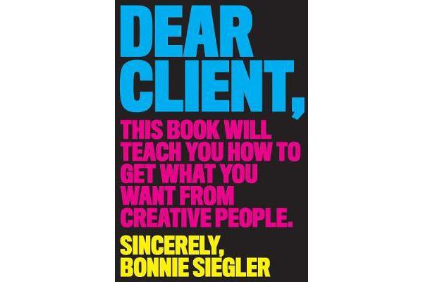 Dear Client - This Book Will Teach You How to Get What You Want from Creative People