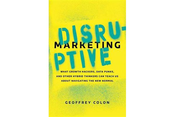 Disruptive Marketing - What Growth Hackers, Data Punks, and Other Hybrid Thinkers Can Teach Us About Navigating the New Normal