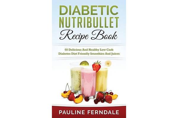 Diabetic Nutribullet Recipe Book - 60 Delicious and Healthy Low Carb Diabetes Diet Friendly Smoothies and Juices