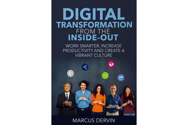 Digital Transformation From the Inside Out - Work Smarter, Increase Productivity and Create a Vibrant Culture