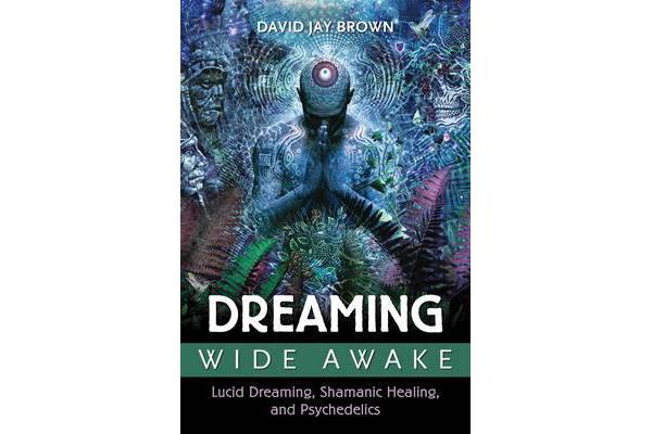 Dreaming Wide Awake - Lucid Dreaming, Shamanic Healing, and Psychedelics