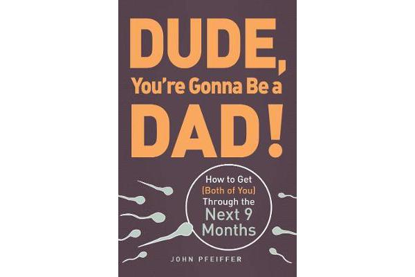 Dude, You're Gonna Be a Dad! - How to Get (Both of You) Through the Next 9 Months