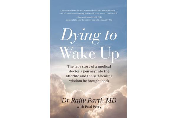 Dying to Wake Up - The True Story of a Medical Doctor's Journey into the Afterlife and the Self-Healing Wisdom He Brought Back