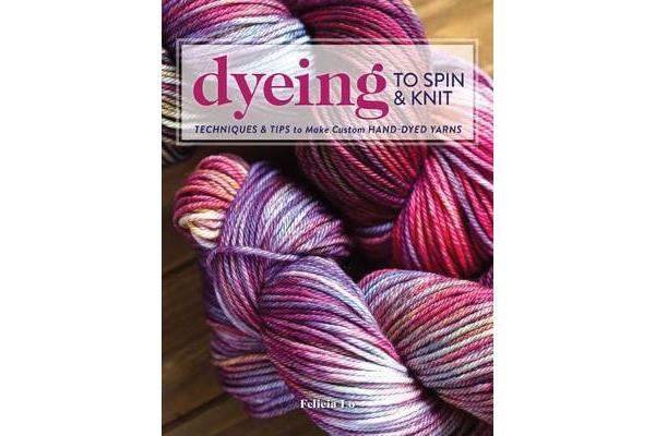 Dyeing to Spin & Knit - Techniques & Tips to Make Custom Hand-Dyed Yarns