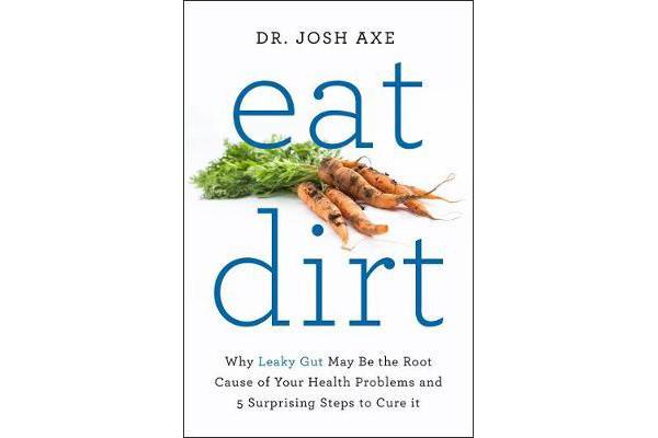 Eat Dirt - Why Leaky Gut May Be the Root Cause of Your Health Problems and 5 Surprising Steps to Cure It