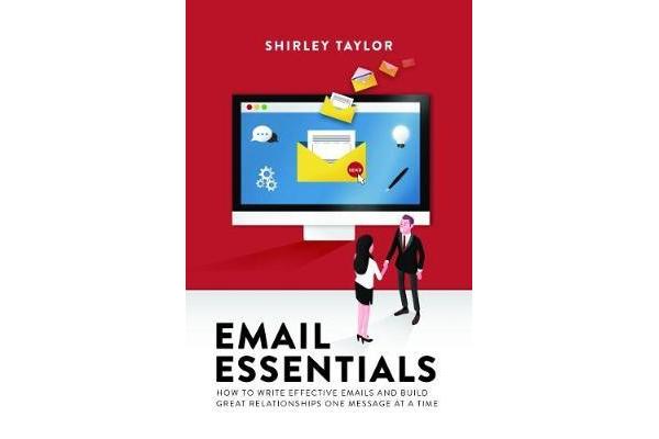 Email Essentials - How to Write Effective Emails and Build Great Relationships One Message at a Time