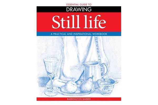 Essential Guide to Drawing: Still Life - A Practical and Inspirational Workbook