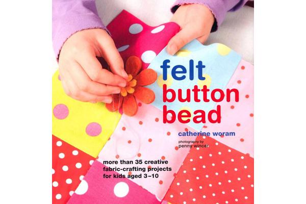 Felt Button Bead - 40 Fun and Creative Fabric-Crafting Projects for Kids Aged 3-10