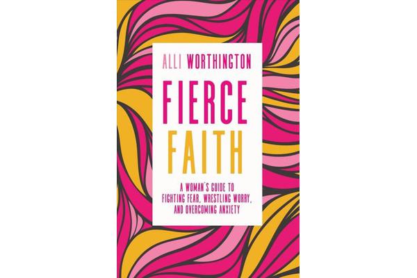 Fierce Faith - A Woman's Guide to Fighting Fear, Wrestling Worry, and Overcoming Anxiety