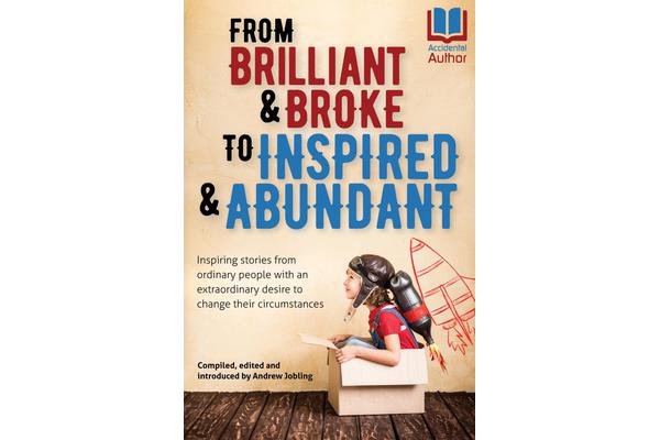 From Brilliant & Broke to Inspired & Abundant - Inspiring Stories from Ordinary People with an Extraordinary Desire to Change Their Circumstances