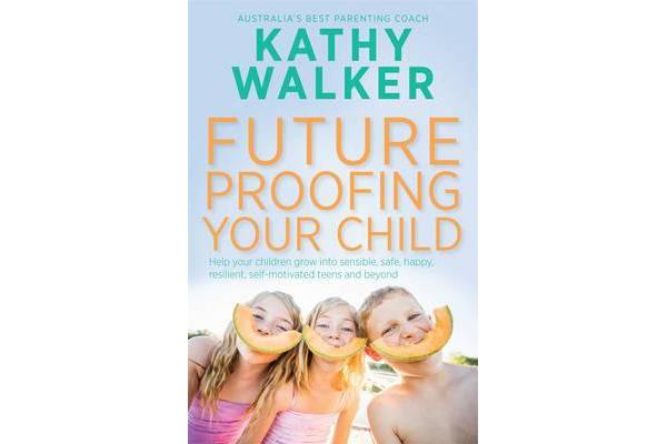 Future-Proofing Your Child - Help Your Children Grow Into Sensible, Safe,Happy, Resilient, Self-Motivated Teens And Beyon